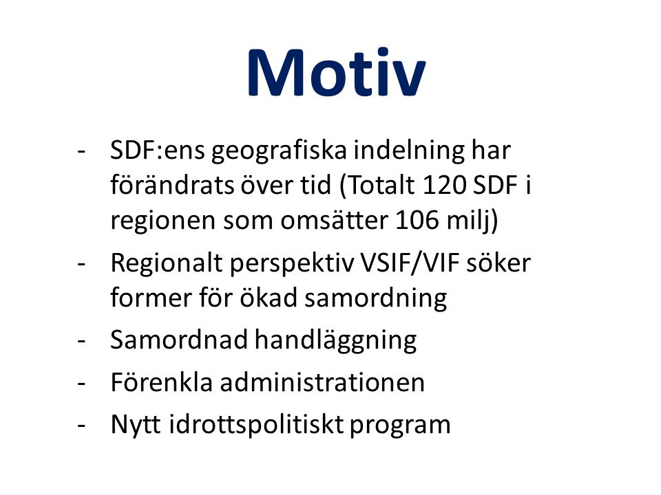 Motiv -SDF:ens geografiska indelning har förändrats över tid (Totalt 120 SDF i regionen som omsätter 106 milj) -Regionalt perspektiv VSIF/VIF söker former för ökad samordning -Samordnad handläggning -Förenkla administrationen -Nytt idrottspolitiskt program