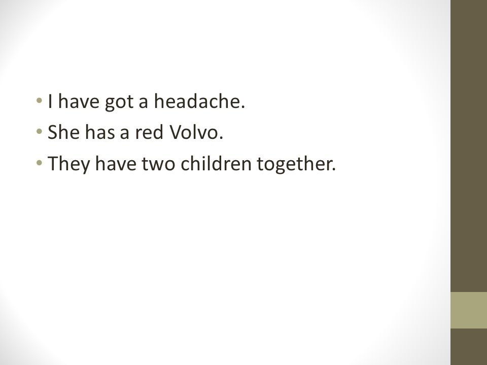 I have got a headache. She has a red Volvo. They have two children together.