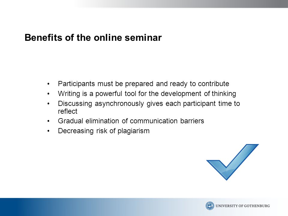 Benefits of the online seminar Participants must be prepared and ready to contribute Writing is a powerful tool for the development of thinking Discussing asynchronously gives each participant time to reflect Gradual elimination of communication barriers Decreasing risk of plagiarism