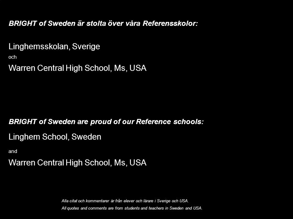 BRIGHT of Sweden är stolta över våra Referensskolor: Linghemsskolan, Sverige och Warren Central High School, Ms, USA BRIGHT of Sweden are proud of our Reference schools: Linghem School, Sweden and Warren Central High School, Ms, USA Alla citat och kommentarer är från elever och lärare i Sverige och USA.