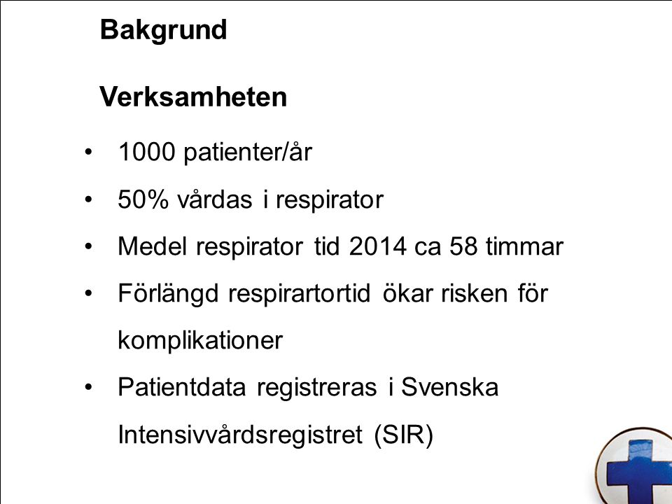 Bakgrund Verksamheten 1000 patienter/år 50% vårdas i respirator Medel respirator tid 2014 ca 58 timmar Förlängd respirartortid ökar risken för komplikationer Patientdata registreras i Svenska Intensivvårdsregistret (SIR)