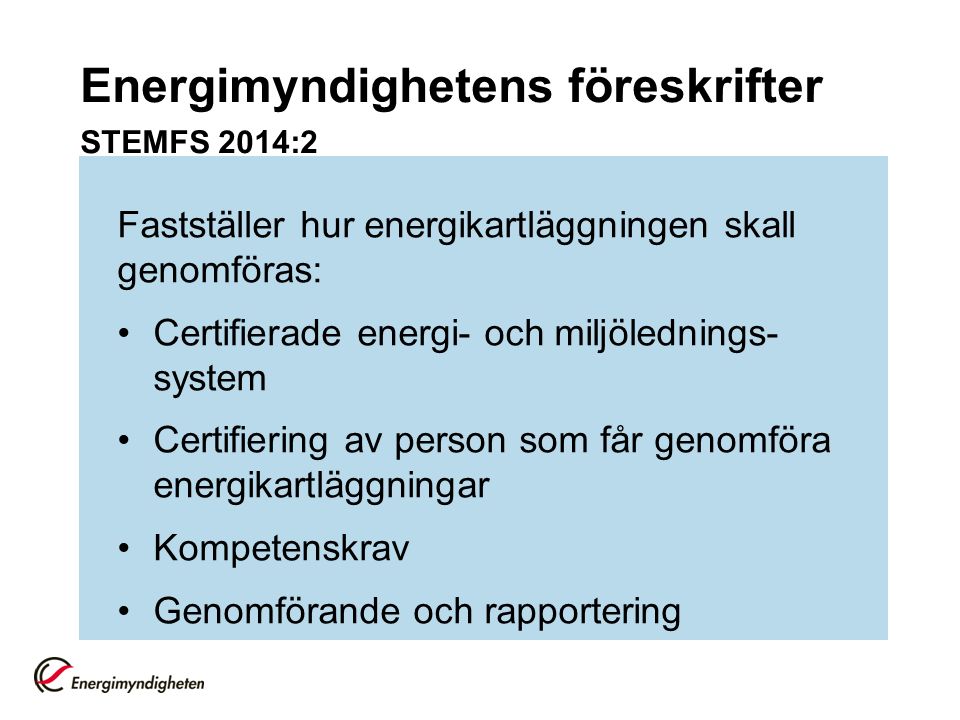 Energimyndighetens föreskrifter STEMFS 2014:2 Fastställer hur energikartläggningen skall genomföras: Certifierade energi- och miljölednings- system Certifiering av person som får genomföra energikartläggningar Kompetenskrav Genomförande och rapportering
