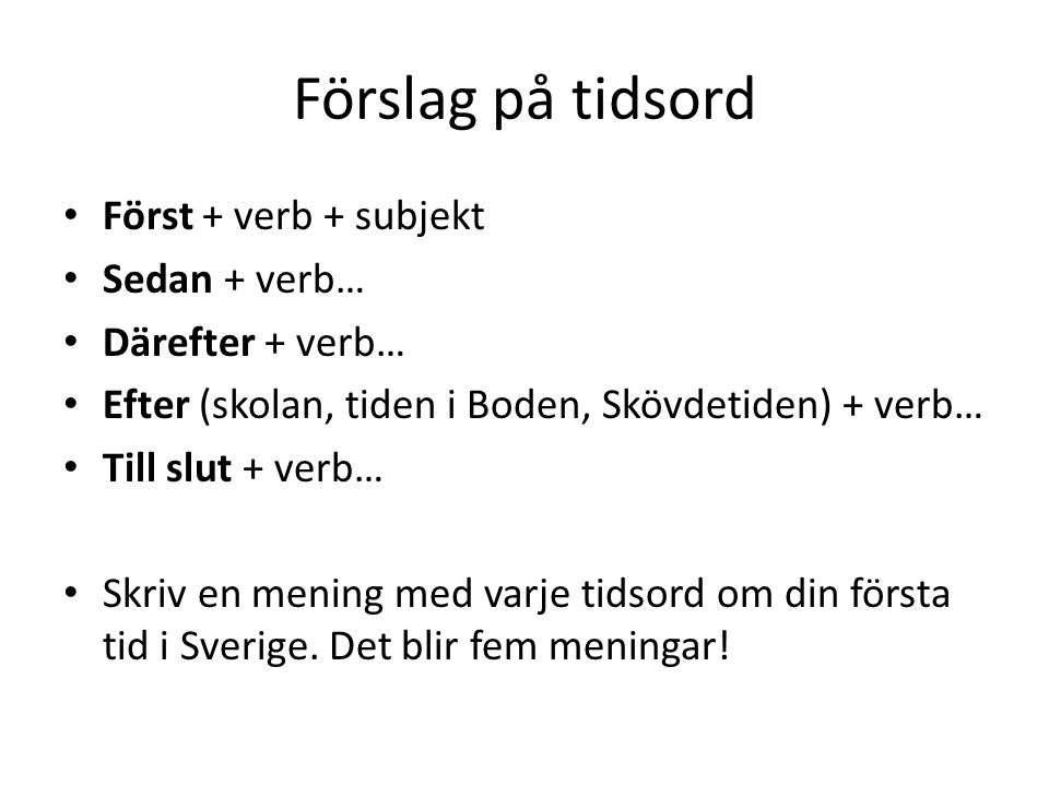 Förslag på tidsord Först + verb + subjekt Sedan + verb… Därefter + verb… Efter (skolan, tiden i Boden, Skövdetiden) + verb… Till slut + verb… Skriv en mening med varje tidsord om din första tid i Sverige.