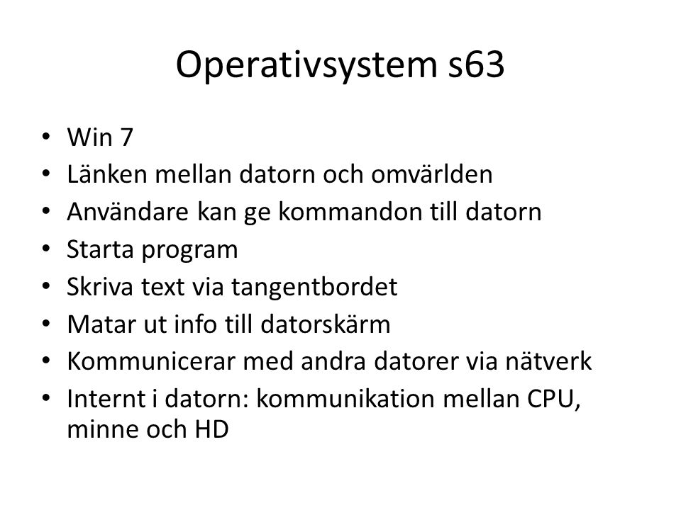 Operativsystem s63 Win 7 Länken mellan datorn och omvärlden Användare kan ge kommandon till datorn Starta program Skriva text via tangentbordet Matar ut info till datorskärm Kommunicerar med andra datorer via nätverk Internt i datorn: kommunikation mellan CPU, minne och HD