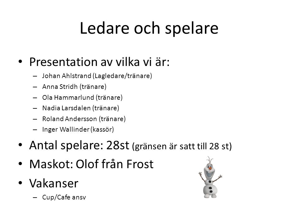 Ledare och spelare Presentation av vilka vi är: – Johan Ahlstrand (Lagledare/tränare) – Anna Stridh (tränare) – Ola Hammarlund (tränare) – Nadia Larsdalen (tränare) – Roland Andersson (tränare) – Inger Wallinder (kassör) Antal spelare: 28st (gränsen är satt till 28 st) Maskot: Olof från Frost Vakanser – Cup/Cafe ansv