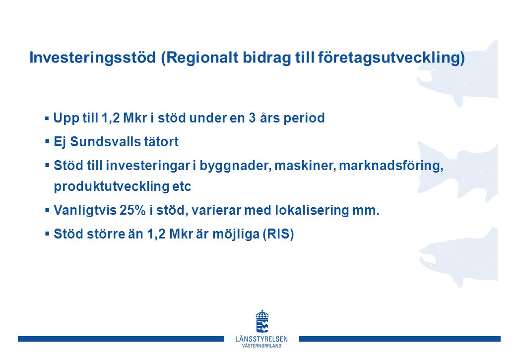 Investeringsstöd (Regionalt bidrag till företagsutveckling)  Upp till 1,2 Mkr i stöd under en 3 års period  Ej Sundsvalls tätort  Stöd till investeringar i byggnader, maskiner, marknadsföring, produktutveckling etc  Vanligtvis 25% i stöd, varierar med lokalisering mm.