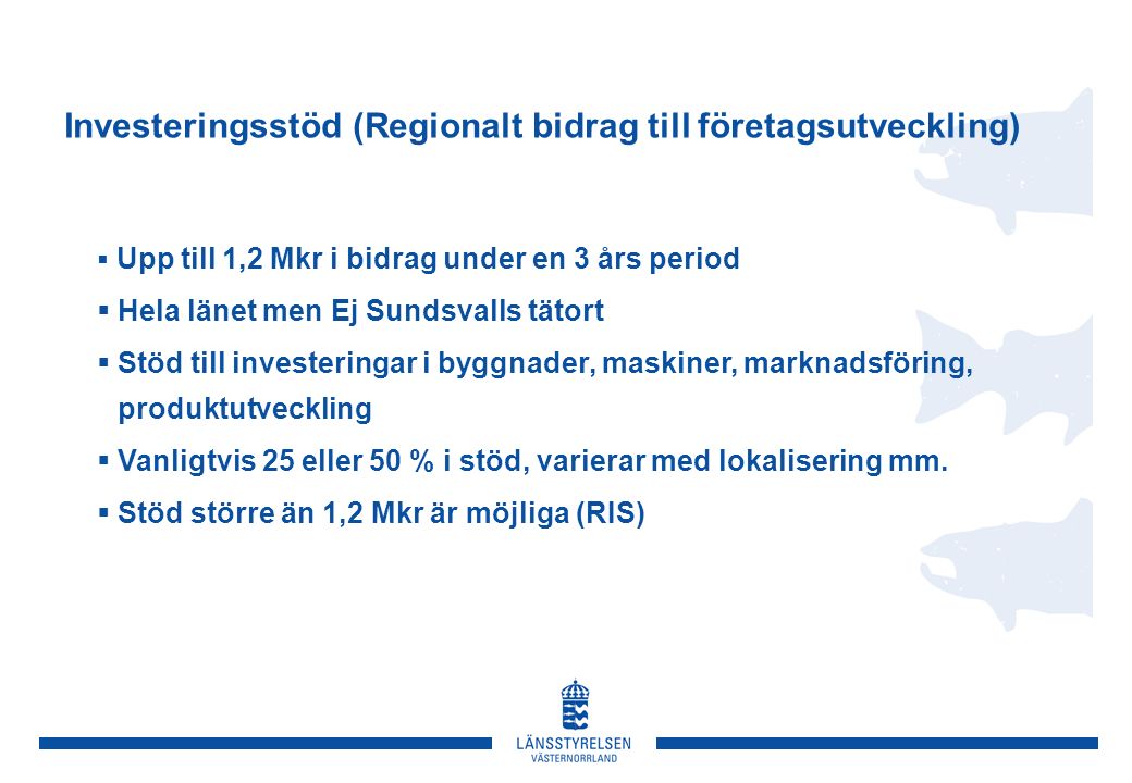 Investeringsstöd (Regionalt bidrag till företagsutveckling)  Upp till 1,2 Mkr i bidrag under en 3 års period  Hela länet men Ej Sundsvalls tätort  Stöd till investeringar i byggnader, maskiner, marknadsföring, produktutveckling  Vanligtvis 25 eller 50 % i stöd, varierar med lokalisering mm.