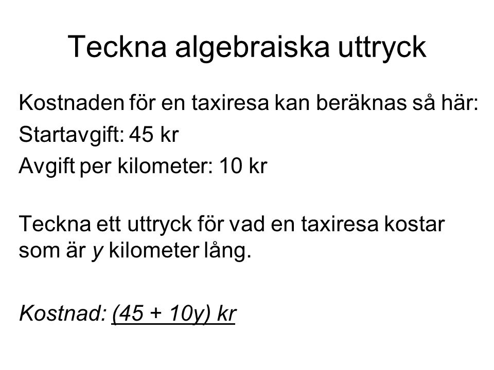 Teckna algebraiska uttryck Kostnaden för en taxiresa kan beräknas så här: Startavgift: 45 kr Avgift per kilometer: 10 kr Teckna ett uttryck för vad en taxiresa kostar som är y kilometer lång.
