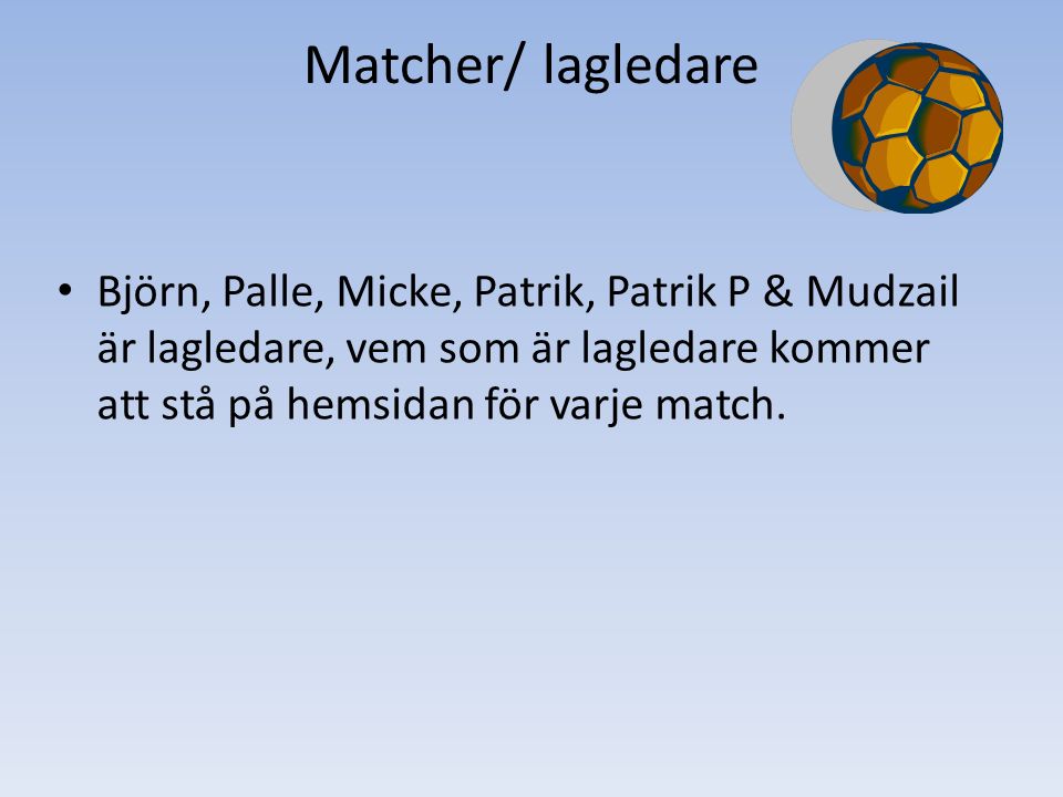 Matcher/ lagledare Björn, Palle, Micke, Patrik, Patrik P & Mudzail är lagledare, vem som är lagledare kommer att stå på hemsidan för varje match.