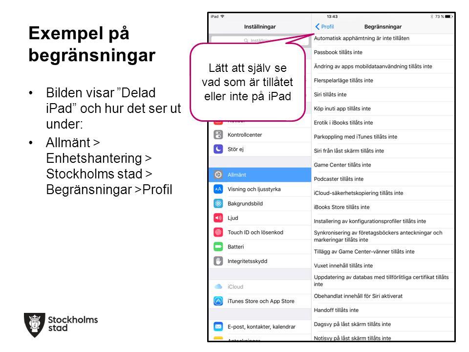 Exempel på begränsningar Bilden visar Delad iPad och hur det ser ut under: Allmänt > Enhetshantering > Stockholms stad > Begränsningar >Profil Lätt att själv se vad som är tillåtet eller inte på iPad