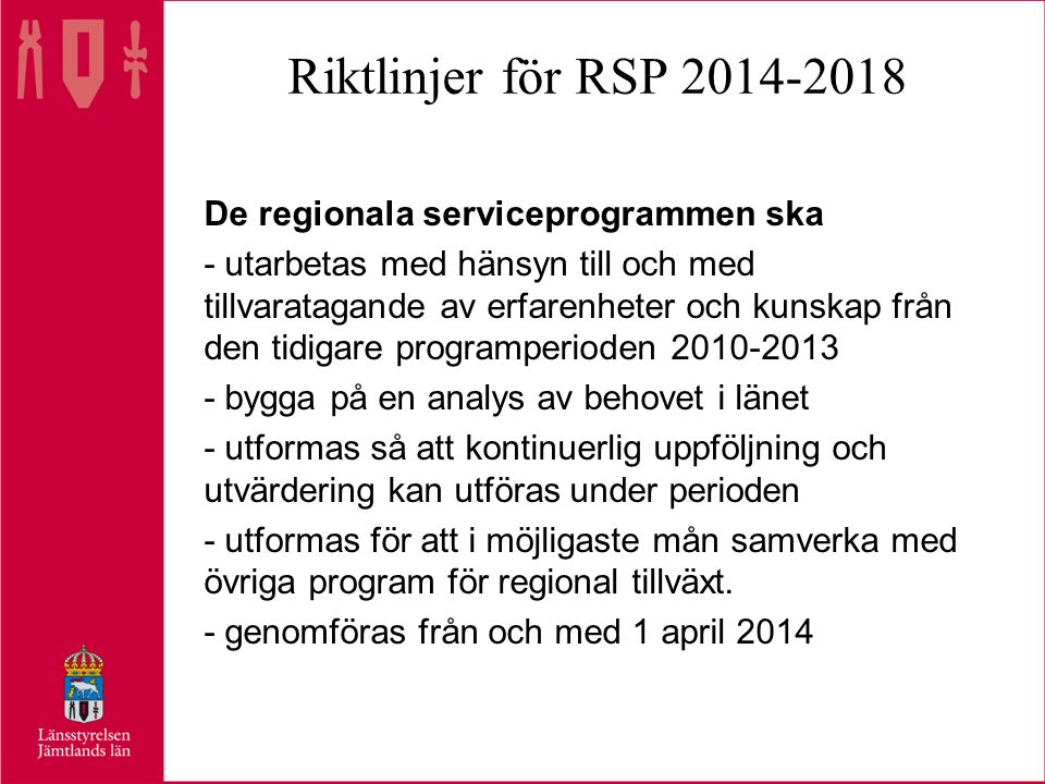 Riktlinjer för RSP De regionala serviceprogrammen ska - utarbetas med hänsyn till och med tillvaratagande av erfarenheter och kunskap från den tidigare programperioden bygga på en analys av behovet i länet - utformas så att kontinuerlig uppföljning och utvärdering kan utföras under perioden - utformas för att i möjligaste mån samverka med övriga program för regional tillväxt.