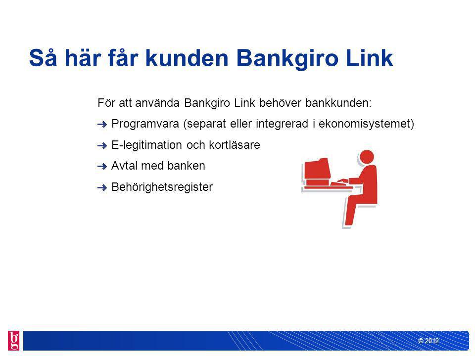 © 2012 Så här får kunden Bankgiro Link För att använda Bankgiro Link behöver bankkunden: Programvara (separat eller integrerad i ekonomisystemet) E-legitimation och kortläsare Avtal med banken Behörighetsregister