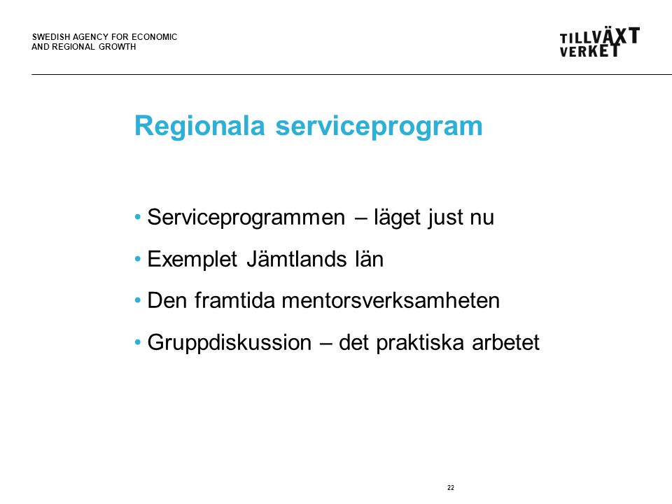 SWEDISH AGENCY FOR ECONOMIC AND REGIONAL GROWTH 22 Regionala serviceprogram •Serviceprogrammen – läget just nu •Exemplet Jämtlands län •Den framtida mentorsverksamheten •Gruppdiskussion – det praktiska arbetet