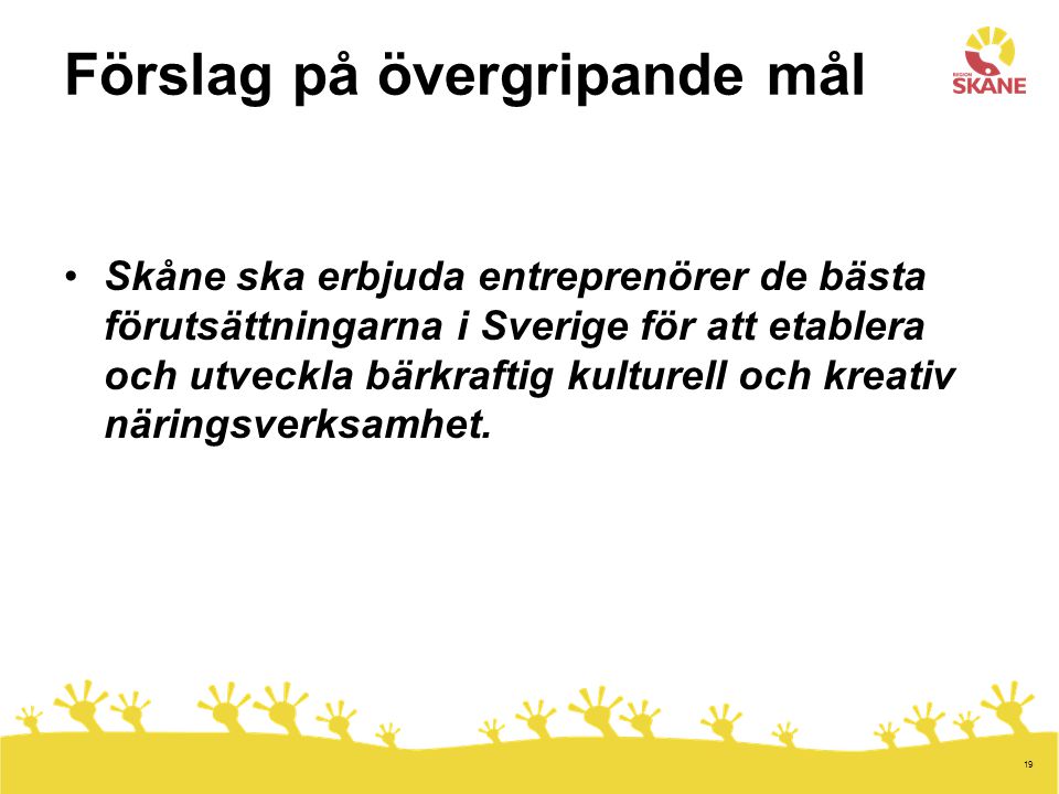 19 Förslag på övergripande mål •Skåne ska erbjuda entreprenörer de bästa förutsättningarna i Sverige för att etablera och utveckla bärkraftig kulturell och kreativ näringsverksamhet.