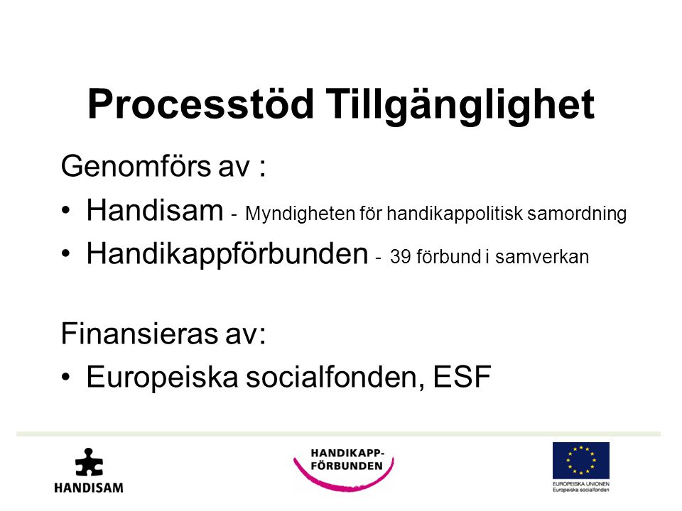 Processtöd Tillgänglighet Genomförs av : •Handisam - Myndigheten för handikappolitisk samordning •Handikappförbunden - 39 förbund i samverkan Finansieras av: •Europeiska socialfonden, ESF