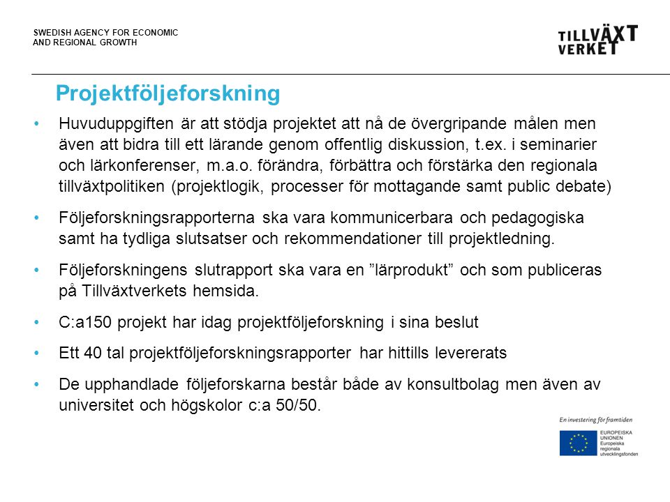 SWEDISH AGENCY FOR ECONOMIC AND REGIONAL GROWTH Projektföljeforskning •Huvuduppgiften är att stödja projektet att nå de övergripande målen men även att bidra till ett lärande genom offentlig diskussion, t.ex.