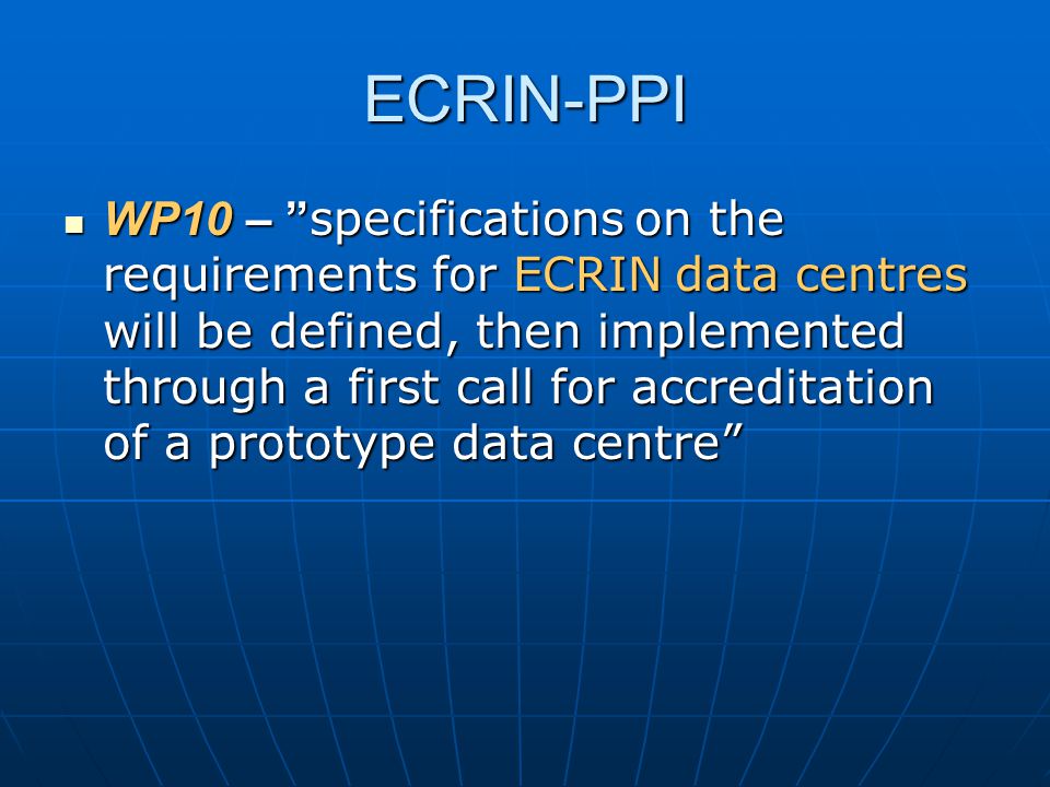 ECRIN-PPI  WP10 – specifications on the requirements for ECRIN data centres will be defined, then implemented through a first call for accreditation of a prototype data centre