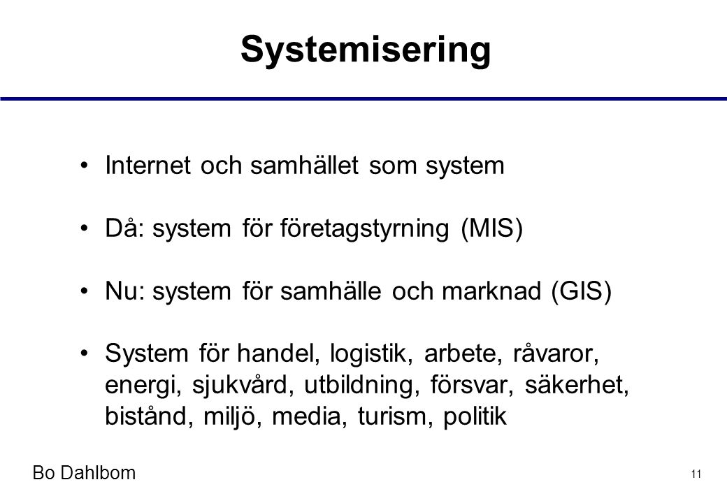 Bo Dahlbom 11 Systemisering •Internet och samhället som system •Då: system för företagstyrning (MIS) •Nu: system för samhälle och marknad (GIS) •System för handel, logistik, arbete, råvaror, energi, sjukvård, utbildning, försvar, säkerhet, bistånd, miljö, media, turism, politik