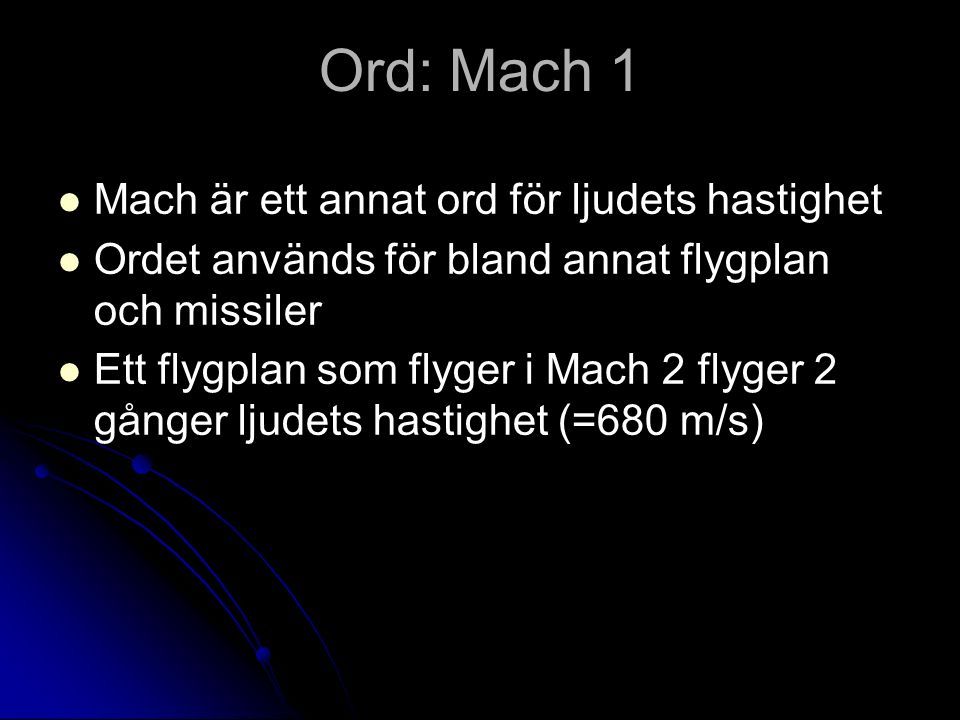 Ord: Mach 1 Mach är ett annat ord för ljudets hastighet Ordet används för bland annat flygplan och missiler Ett flygplan som flyger i Mach 2 flyger 2 gånger ljudets hastighet (=680 m/s)