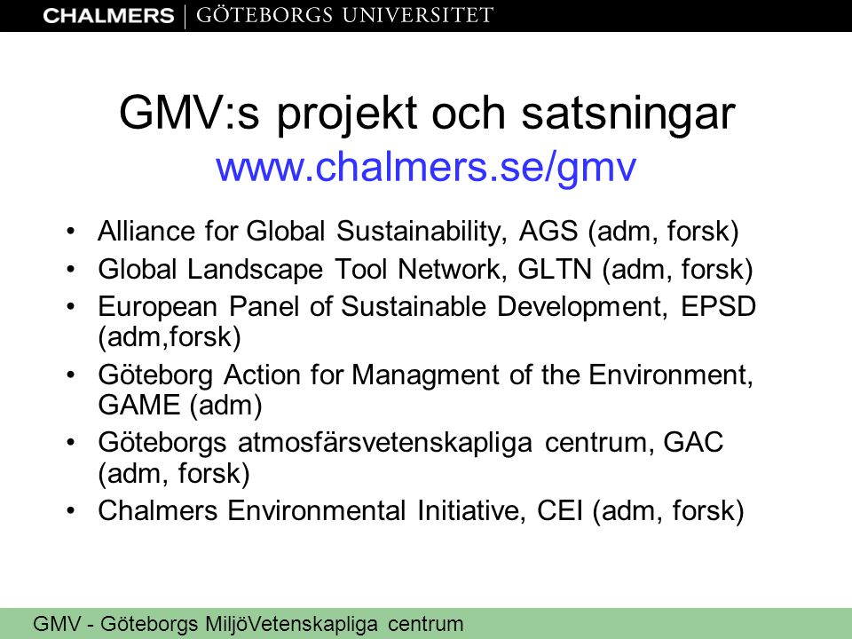 GMV - Göteborgs MiljöVetenskapliga centrum GMV:s projekt och satsningar   •Alliance for Global Sustainability, AGS (adm, forsk) •Global Landscape Tool Network, GLTN (adm, forsk) •European Panel of Sustainable Development, EPSD (adm,forsk) •Göteborg Action for Managment of the Environment, GAME (adm) •Göteborgs atmosfärsvetenskapliga centrum, GAC (adm, forsk) •Chalmers Environmental Initiative, CEI (adm, forsk)