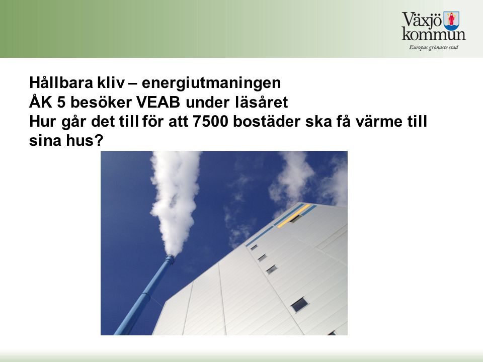 Hållbara kliv – energiutmaningen ÅK 5 besöker VEAB under läsåret Hur går det till för att 7500 bostäder ska få värme till sina hus