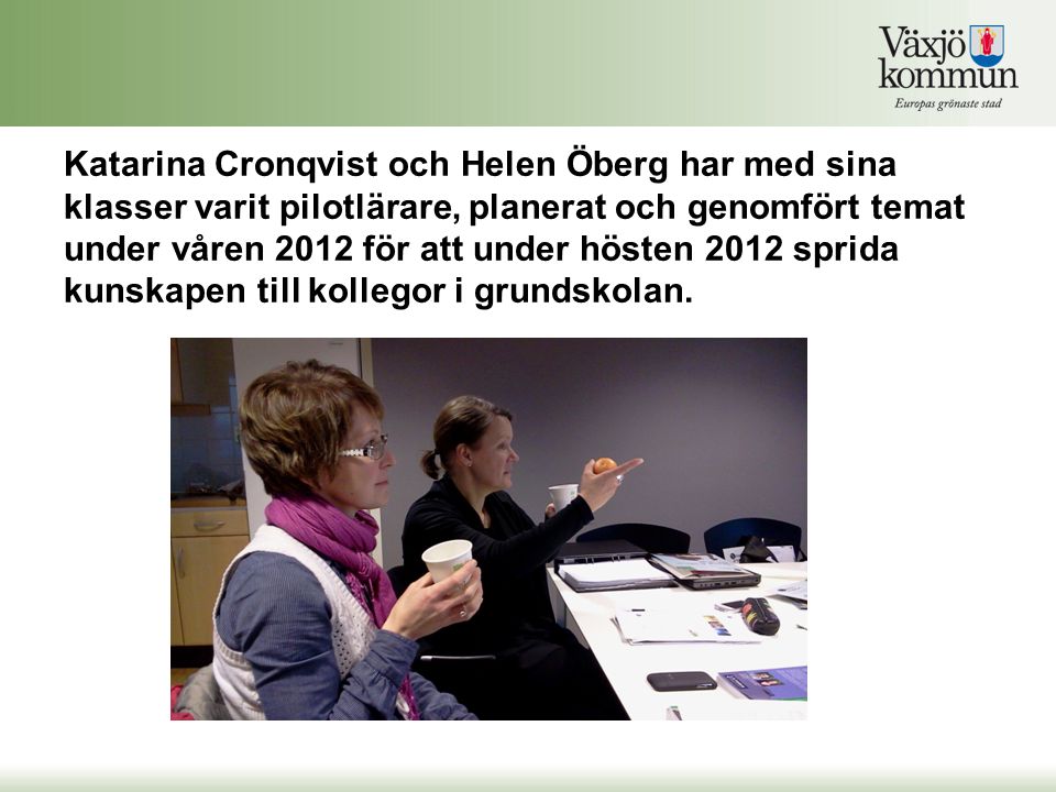 Katarina Cronqvist och Helen Öberg har med sina klasser varit pilotlärare, planerat och genomfört temat under våren 2012 för att under hösten 2012 sprida kunskapen till kollegor i grundskolan.