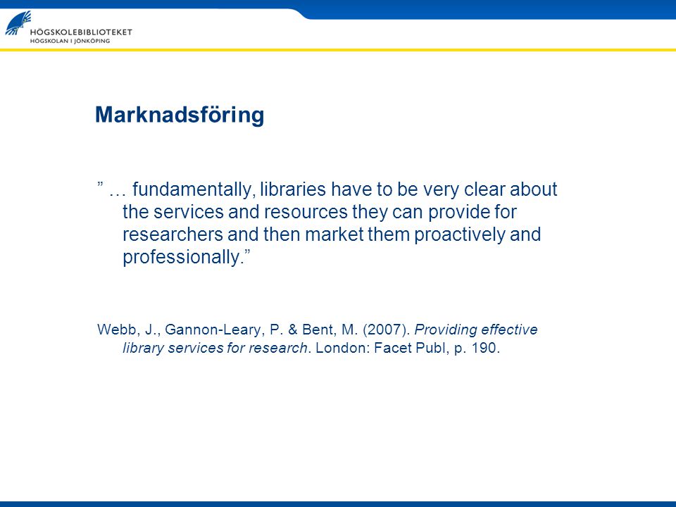… fundamentally, libraries have to be very clear about the services and resources they can provide for researchers and then market them proactively and professionally. Webb, J., Gannon-Leary, P.