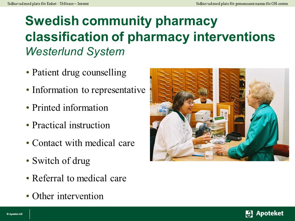 © Apoteket AB Sidhuvud med plats för gemensamt namn för OH-serien Sidhuvud med plats för Enhet / Utförare – Internt Swedish community pharmacy classification of pharmacy interventions Westerlund System •Patient drug counselling •Information to representative •Printed information •Practical instruction •Contact with medical care •Switch of drug •Referral to medical care •Other intervention