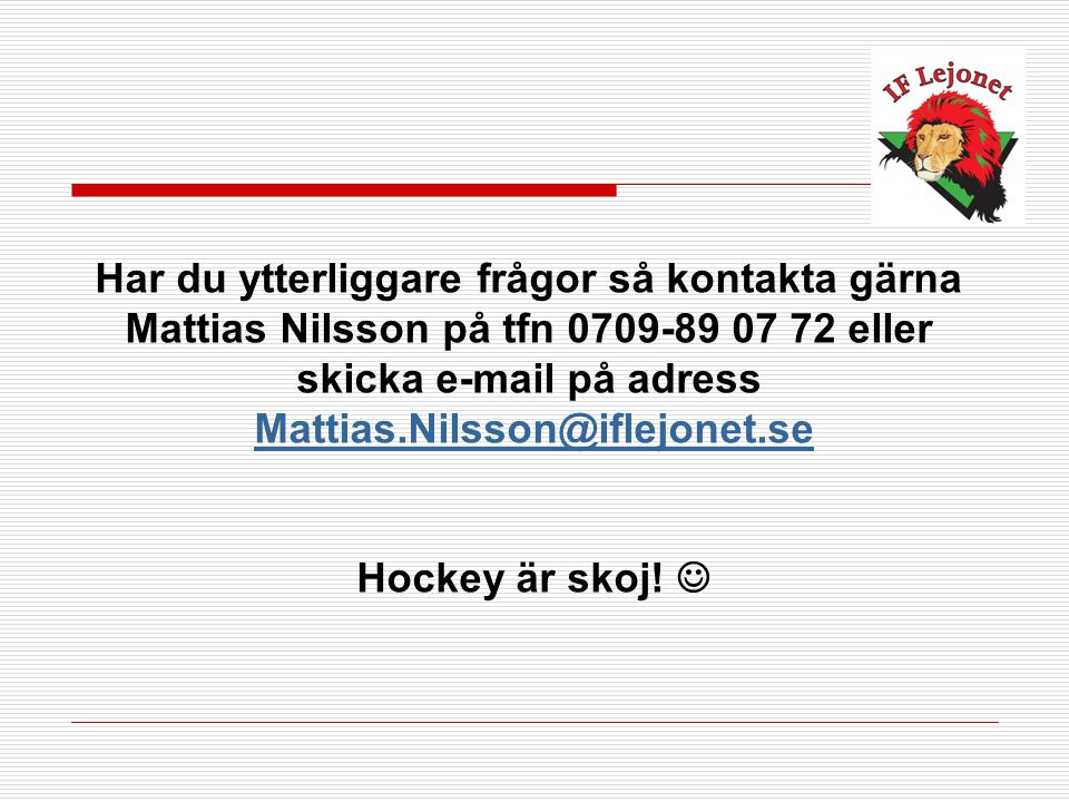 Har du ytterliggare frågor så kontakta gärna Mattias Nilsson på tfn eller skicka  på adress Hockey är skoj!