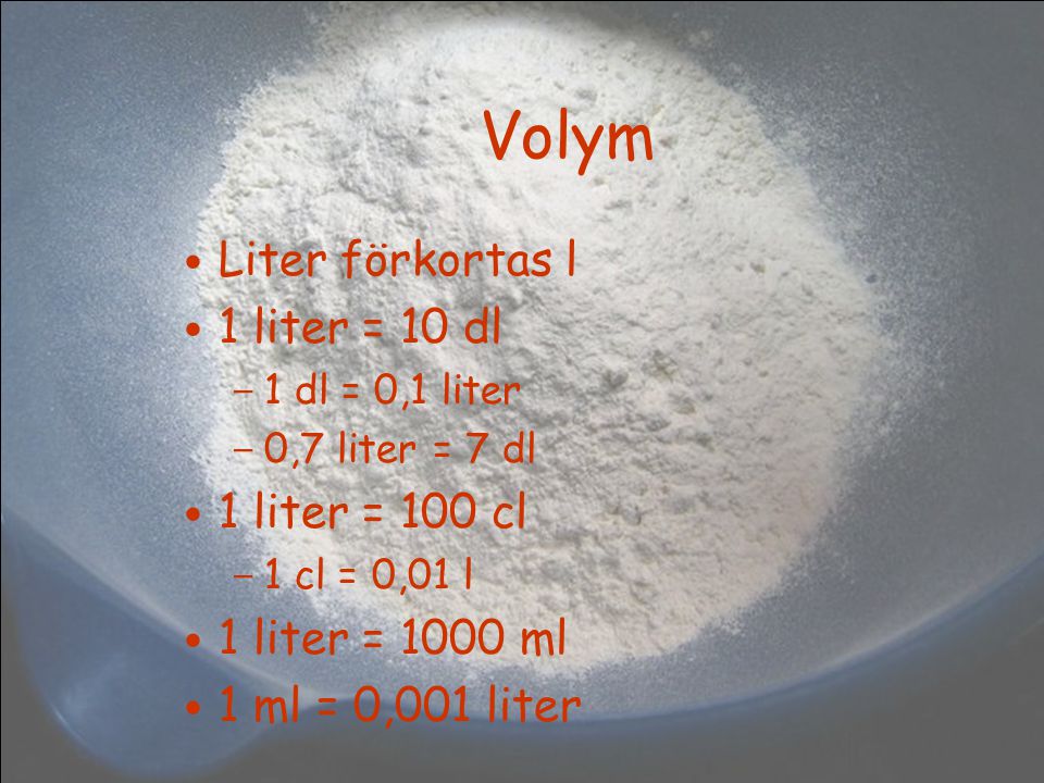 Volym Liter förkortas l 1 liter = 10 dl – 1 dl = 0,1 liter – 0,7 liter = 7 dl 1 liter = 100 cl – 1 cl = 0,01 l 1 liter = 1000 ml 1 ml = 0,001 liter
