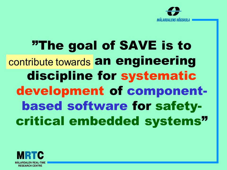 The goal of SAVE is to establish an engineering discipline for systematic development of component- based software for safety- critical embedded systems contribute towards