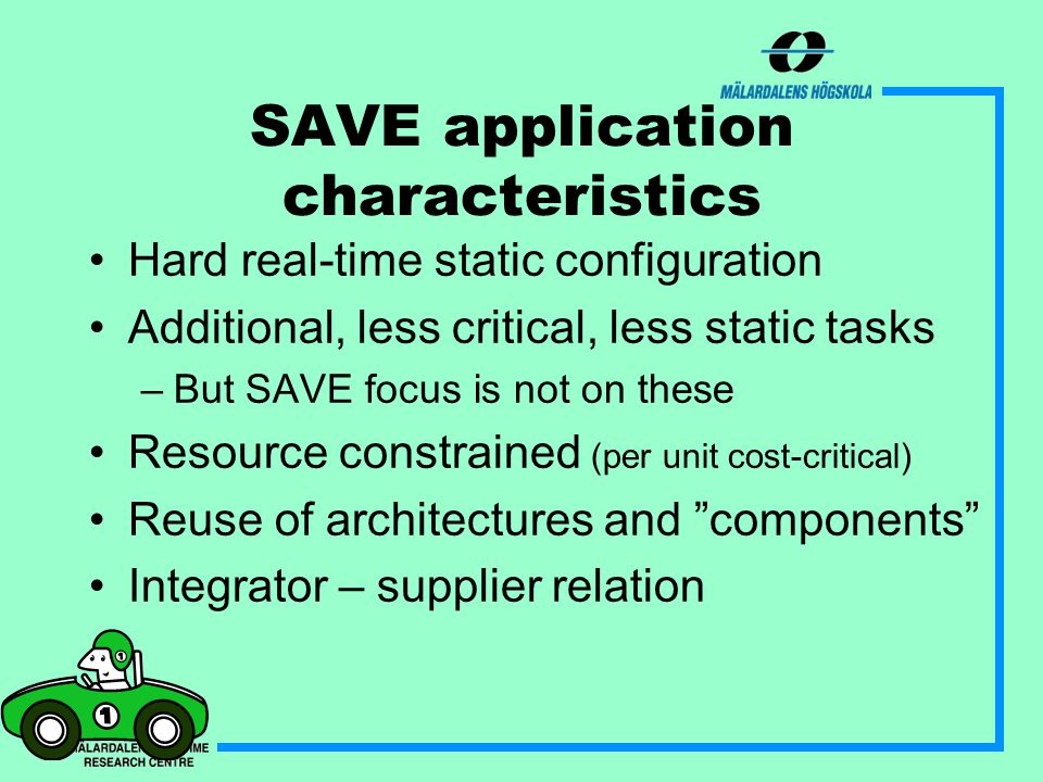 SAVE application characteristics Hard real-time static configuration Additional, less critical, less static tasks –But SAVE focus is not on these Resource constrained (per unit cost-critical) Reuse of architectures and components Integrator – supplier relation