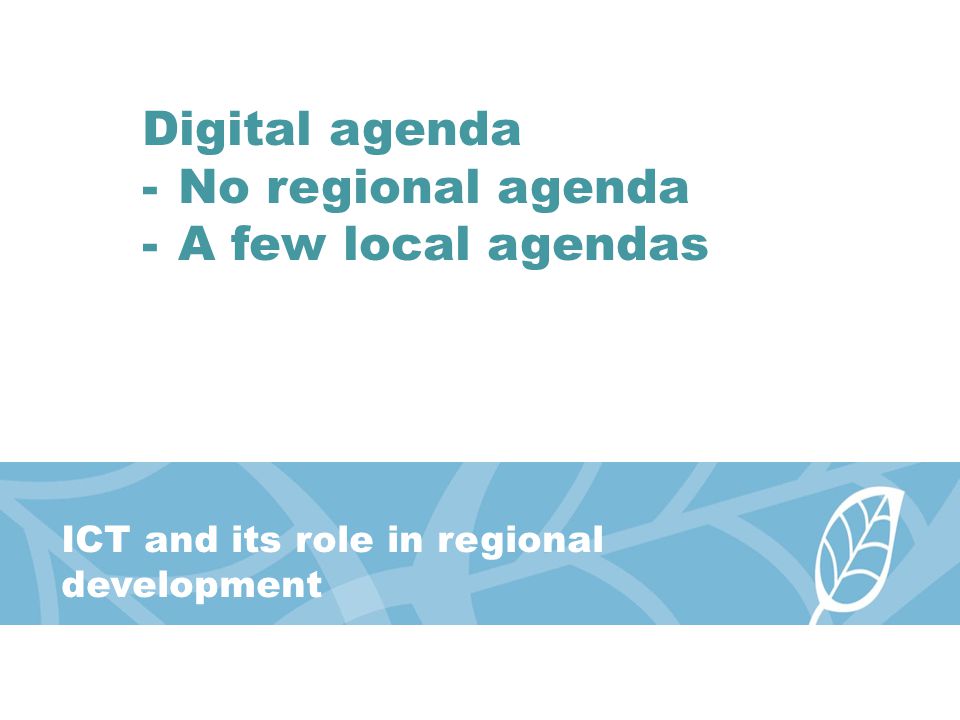 ICT and its role in regional development Digital agenda -No regional agenda -A few local agendas