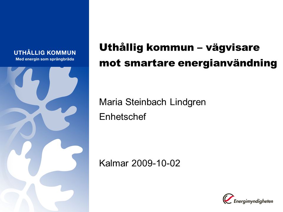 Uthållig kommun – vägvisare mot smartare energianvändning Maria Steinbach Lindgren Enhetschef Kalmar