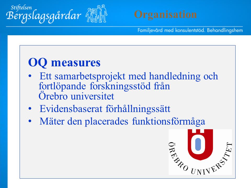 Verksamhetsidé OQ measures Ett samarbetsprojekt med handledning och fortlöpande forskningsstöd från Örebro universitet Evidensbaserat förhållningssätt Mäter den placerades funktionsförmåga Organisation
