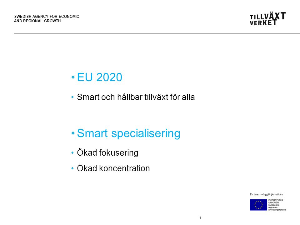 SWEDISH AGENCY FOR ECONOMIC AND REGIONAL GROWTH 1 EU 2020 Smart och hållbar tillväxt för alla Smart specialisering Ökad fokusering Ökad koncentration