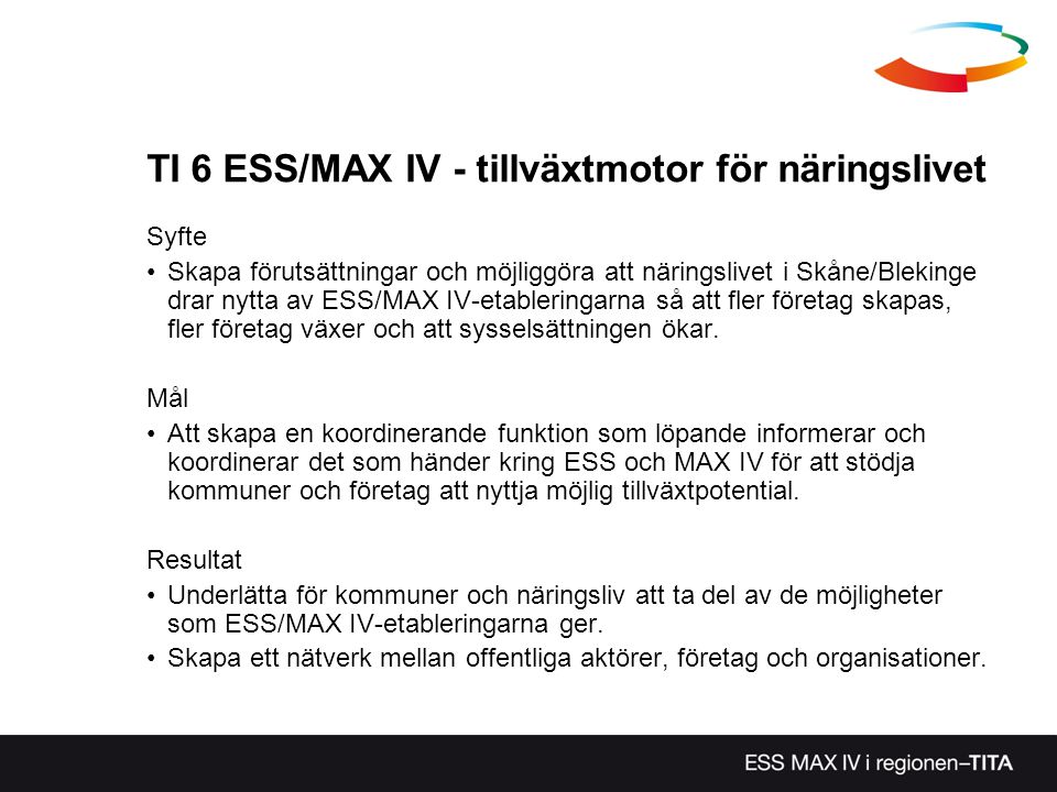 TI 6 ESS/MAX IV - tillväxtmotor för näringslivet Syfte Skapa förutsättningar och möjliggöra att näringslivet i Skåne/Blekinge drar nytta av ESS/MAX IV-etableringarna så att fler företag skapas, fler företag växer och att sysselsättningen ökar.