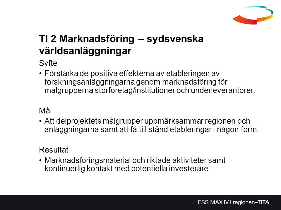 TI 2 Marknadsföring – sydsvenska världsanläggningar Syfte Förstärka de positiva effekterna av etableringen av forskningsanläggningarna genom marknadsföring för målgrupperna storföretag/institutioner och underleverantörer.