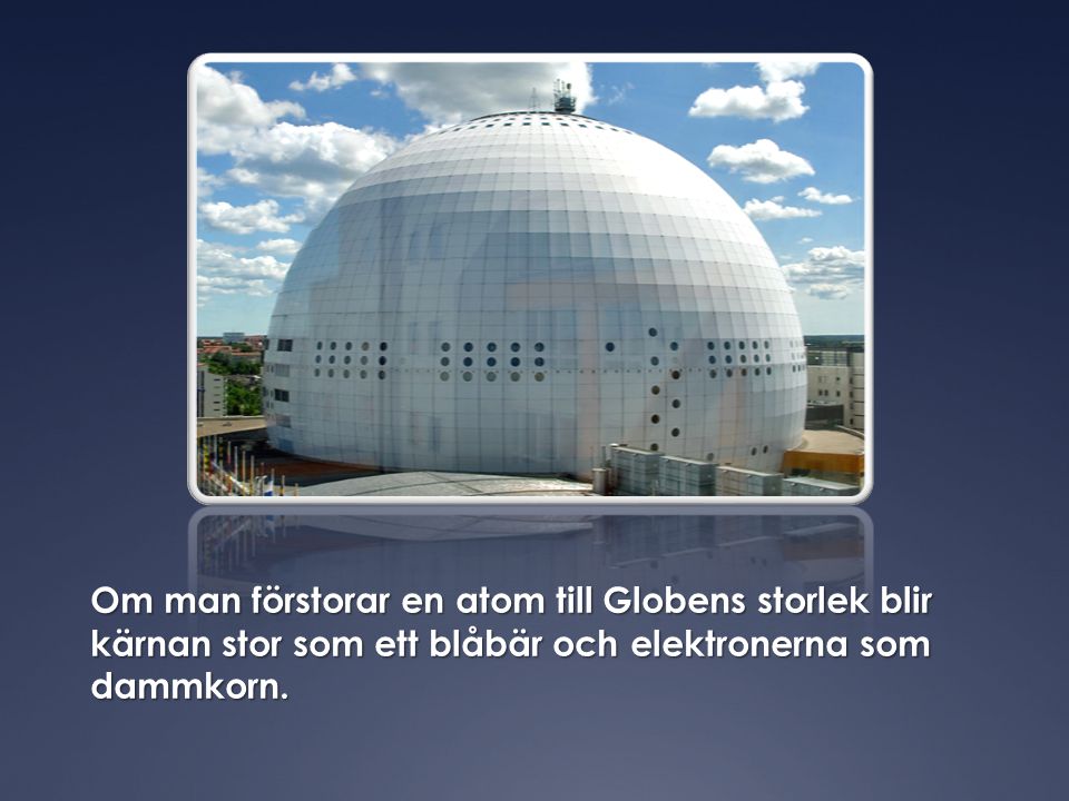 Om man förstorar en atom till Globens storlek blir kärnan stor som ett blåbär och elektronerna som dammkorn.