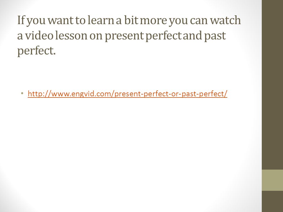 If you want to learn a bit more you can watch a video lesson on present perfect and past perfect.
