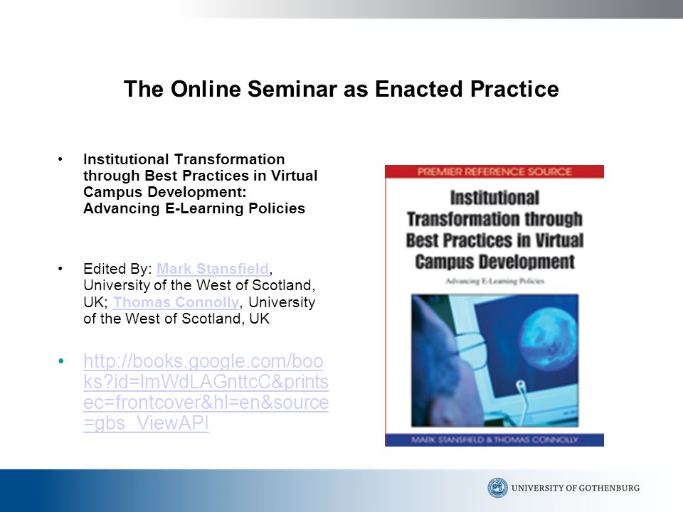 The Online Seminar as Enacted Practice Institutional Transformation through Best Practices in Virtual Campus Development: Advancing E-Learning Policies Edited By: Mark Stansfield, University of the West of Scotland, UK; Thomas Connolly, University of the West of Scotland, UKMark StansfieldThomas Connolly   ks id=lmWdLAGnttcC&prints ec=frontcover&hl=en&source =gbs_ViewAPIhttp://books.google.com/boo ks id=lmWdLAGnttcC&prints ec=frontcover&hl=en&source =gbs_ViewAPI