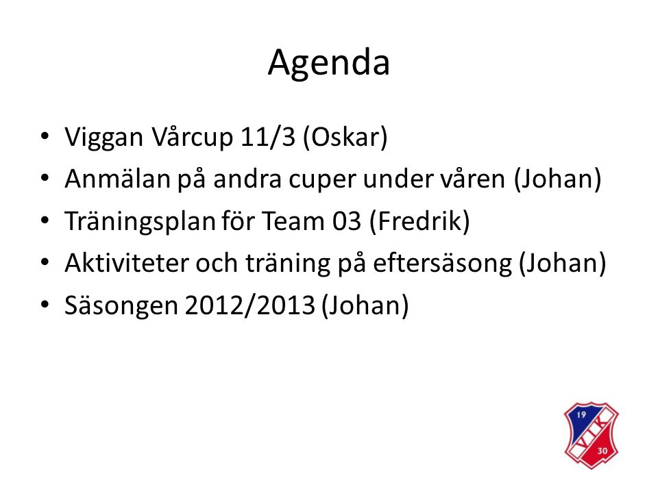 Agenda Viggan Vårcup 11/3 (Oskar) Anmälan på andra cuper under våren (Johan) Träningsplan för Team 03 (Fredrik) Aktiviteter och träning på eftersäsong (Johan) Säsongen 2012/2013 (Johan)