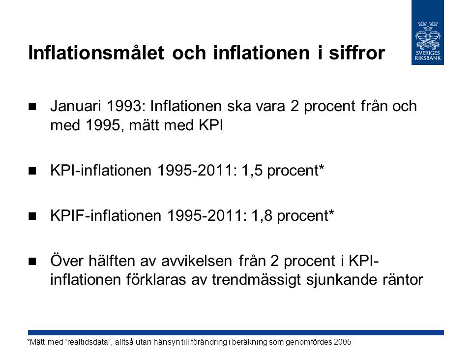 Inflationsmålet och inflationen i siffror Januari 1993: Inflationen ska vara 2 procent från och med 1995, mätt med KPI KPI-inflationen : 1,5 procent* KPIF-inflationen : 1,8 procent* Över hälften av avvikelsen från 2 procent i KPI- inflationen förklaras av trendmässigt sjunkande räntor *Mätt med realtidsdata , alltså utan hänsyn till förändring i beräkning som genomfördes 2005