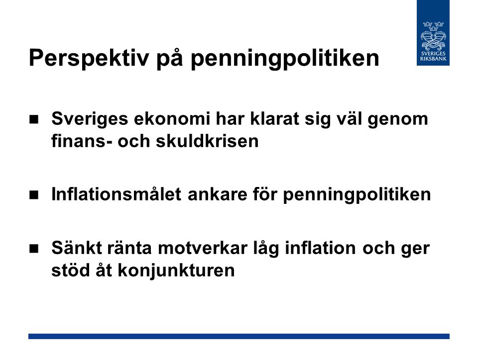 Perspektiv på penningpolitiken Sveriges ekonomi har klarat sig väl genom finans- och skuldkrisen Inflationsmålet ankare för penningpolitiken Sänkt ränta motverkar låg inflation och ger stöd åt konjunkturen