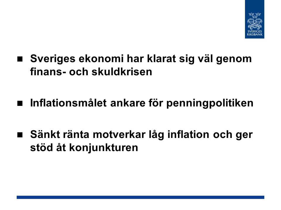 Sveriges ekonomi har klarat sig väl genom finans- och skuldkrisen Inflationsmålet ankare för penningpolitiken Sänkt ränta motverkar låg inflation och ger stöd åt konjunkturen