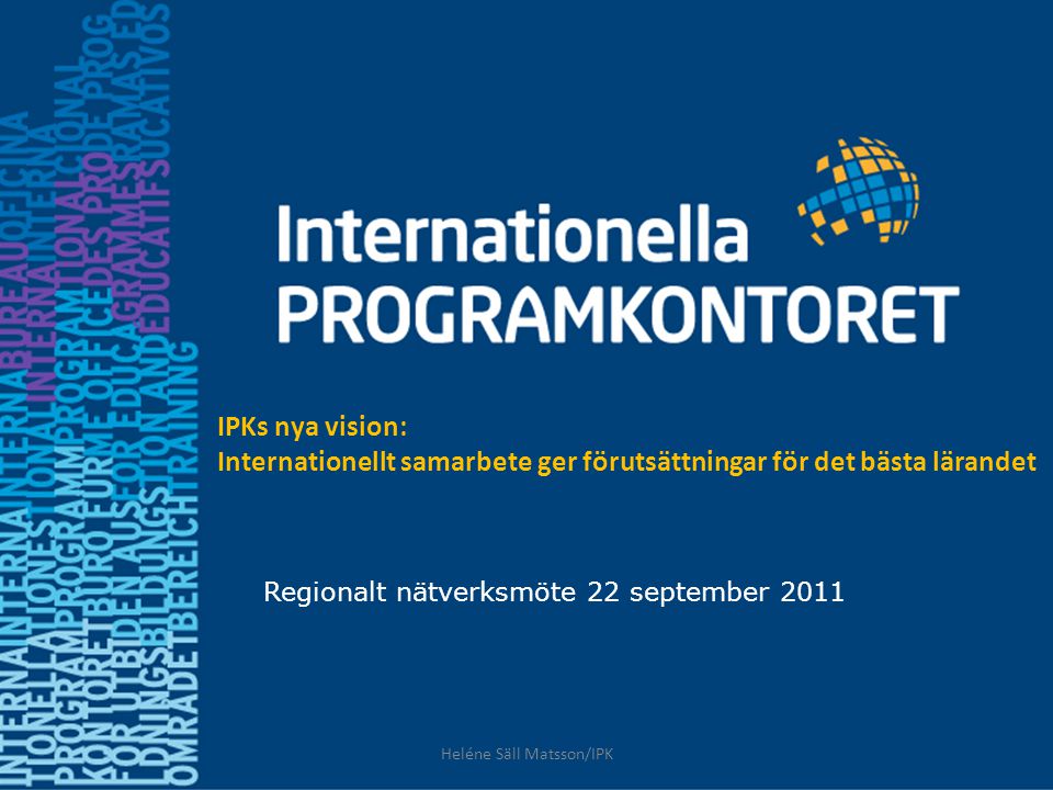 Regionalt nätverksmöte 22 september 2011 IPKs nya vision: Internationellt samarbete ger förutsättningar för det bästa lärandet Heléne Säll Matsson/IPK
