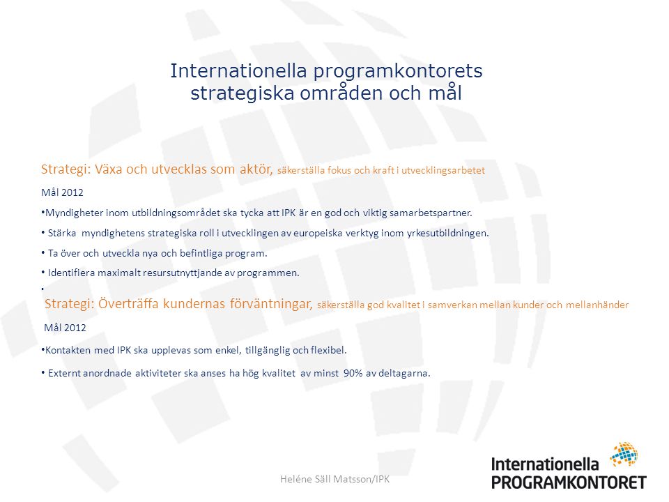 Internationella programkontorets strategiska områden och mål Strategi: Växa och utvecklas som aktör, säkerställa fokus och kraft i utvecklingsarbetet Mål 2012 Myndigheter inom utbildningsområdet ska tycka att IPK är en god och viktig samarbetspartner.