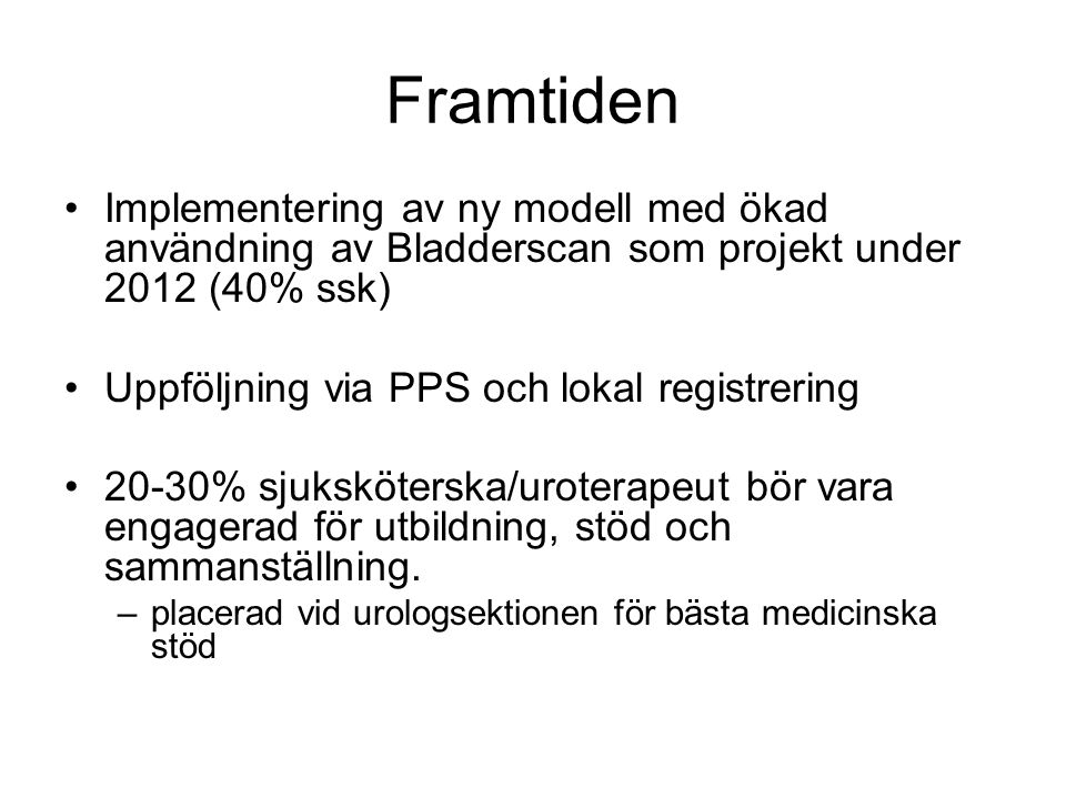 Framtiden Implementering av ny modell med ökad användning av Bladderscan som projekt under 2012 (40% ssk) Uppföljning via PPS och lokal registrering 20-30% sjuksköterska/uroterapeut bör vara engagerad för utbildning, stöd och sammanställning.