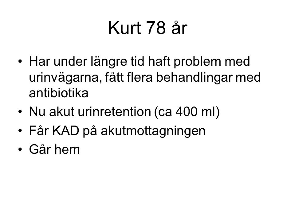 Kurt 78 år Har under längre tid haft problem med urinvägarna, fått flera behandlingar med antibiotika Nu akut urinretention (ca 400 ml) Får KAD på akutmottagningen Går hem