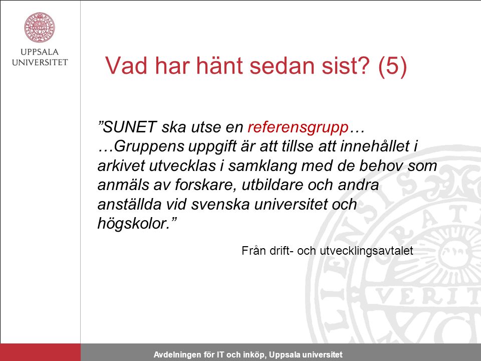 SUNET ska utse en referensgrupp… …Gruppens uppgift är att tillse att innehållet i arkivet utvecklas i samklang med de behov som anmäls av forskare, utbildare och andra anställda vid svenska universitet och högskolor. Från drift- och utvecklingsavtalet Avdelningen för IT och inköp, Uppsala universitet Vad har hänt sedan sist.
